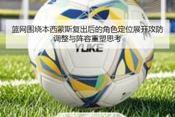 篮网围绕本西蒙斯复出后的角色定位展开攻防调整与阵容重塑思考