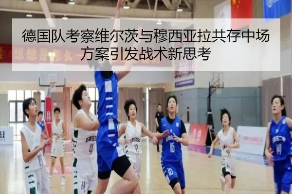 德国队考察维尔茨与穆西亚拉共存中场方案引发战术新思考