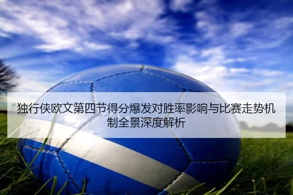 独行侠欧文第四节得分爆发对胜率影响与比赛走势机制全景深度解析