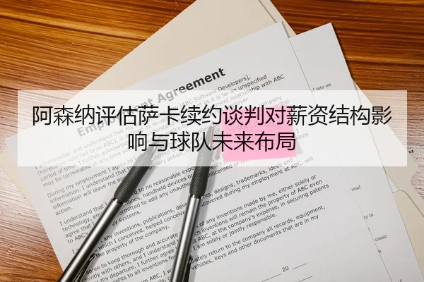 阿森纳评估萨卡续约谈判对薪资结构影响与球队未来布局