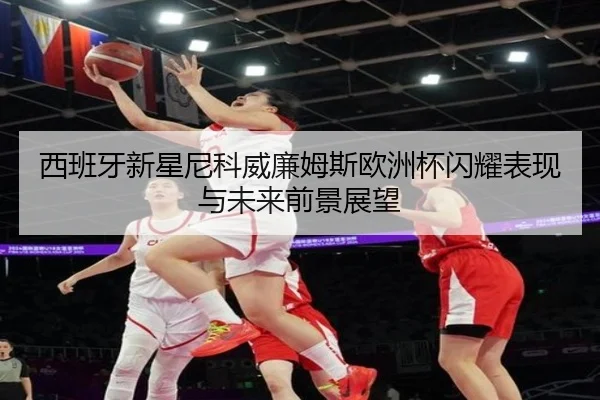 西班牙新星尼科威廉姆斯欧洲杯闪耀表现与未来前景展望