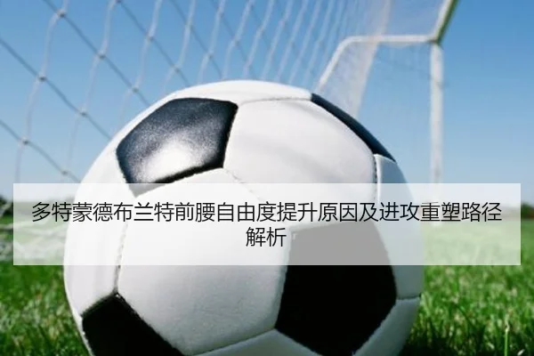 多特蒙德布兰特前腰自由度提升原因及进攻重塑路径解析