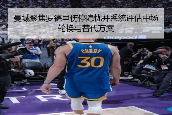 曼城聚焦罗德里伤停隐忧并系统评估中场轮换与替代方案