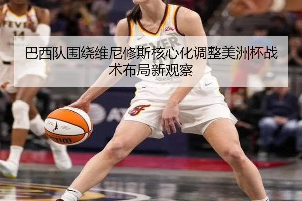 巴西队围绕维尼修斯核心化调整美洲杯战术布局新观察
