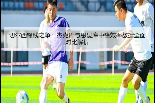 切尔西锋线之争：杰克逊与恩昆库中锋效率数据全面对比解析