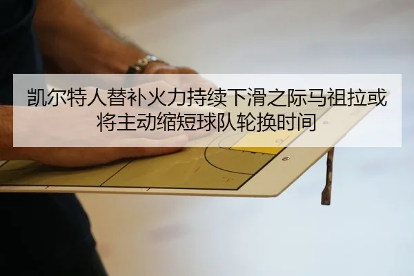 凯尔特人替补火力持续下滑之际马祖拉或将主动缩短球队轮换时间