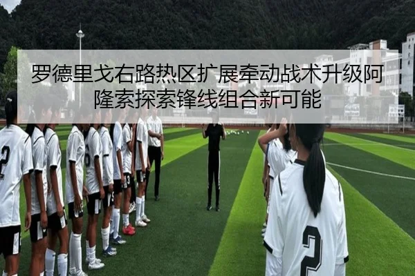 罗德里戈右路热区扩展牵动战术升级阿隆索探索锋线组合新可能